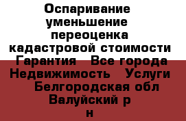 Оспаривание (уменьшение) переоценка кадастровой стоимости. Гарантия - Все города Недвижимость » Услуги   . Белгородская обл.,Валуйский р-н